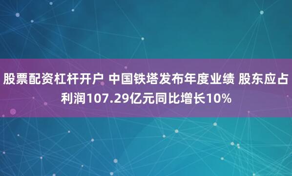 股票配资杠杆开户 中国铁塔发布年度业绩 股东应占利润107.29亿元同比增长10%